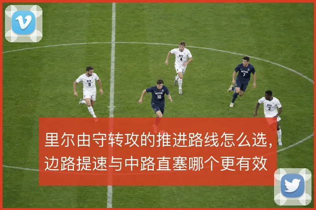 里尔由守转攻的推进路线怎么选,边路提速与中路直塞哪个更有效