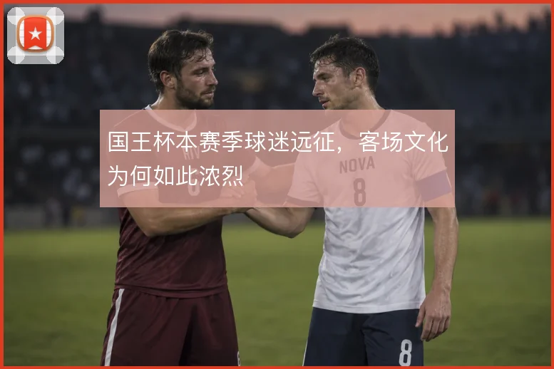 国王杯本赛季球迷远征，客场文化为何如此浓烈