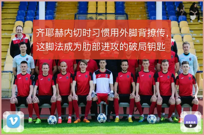 齐耶赫内切时习惯用外脚背撩传,这脚法成为肋部进攻的破局钥匙