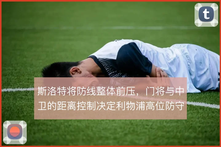 斯洛特将防线整体前压，门将与中卫的距离控制决定利物浦高位防守质量