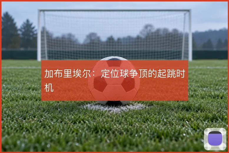 加布里埃尔：定位球争顶的起跳时机
