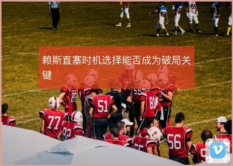 赖斯直塞时机选择能否成为破局关键