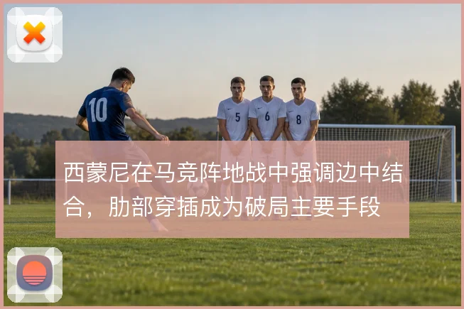 西蒙尼在马竞阵地战中强调边中结合，肋部穿插成为破局主要手段