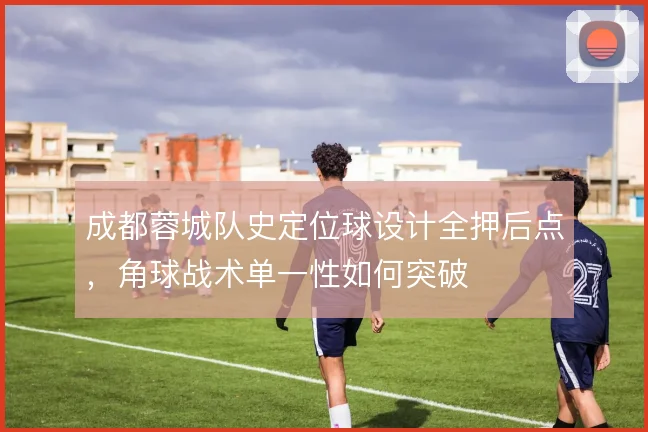 成都蓉城队史定位球设计全押后点,角球战术单一性如何突破