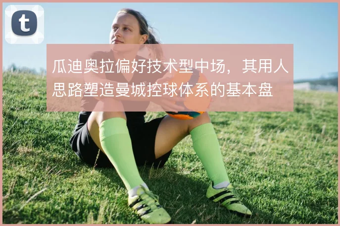 瓜迪奥拉偏好技术型中场，其用人思路塑造曼城控球体系的基本盘