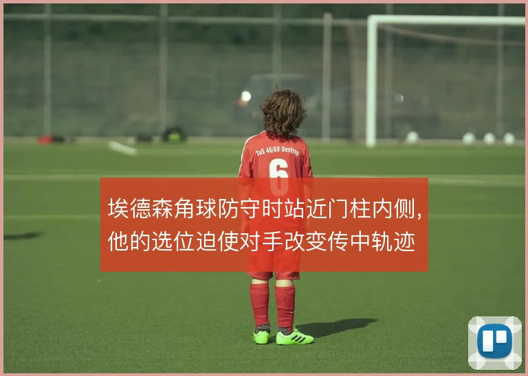 埃德森角球防守时站近门柱内侧,他的选位迫使对手改变传中轨迹