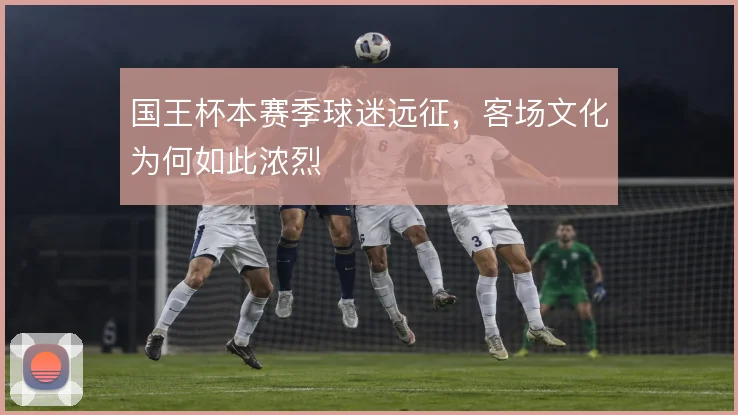国王杯本赛季球迷远征，客场文化为何如此浓烈