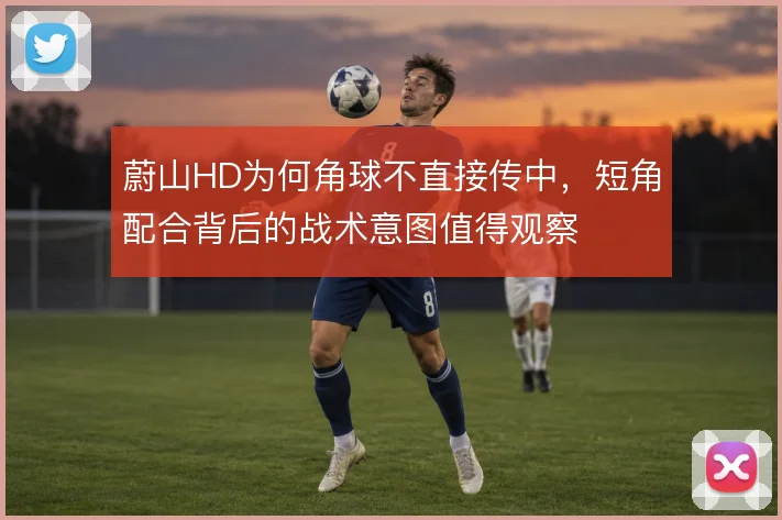 蔚山HD为何角球不直接传中,短角配合背后的战术意图值得观察