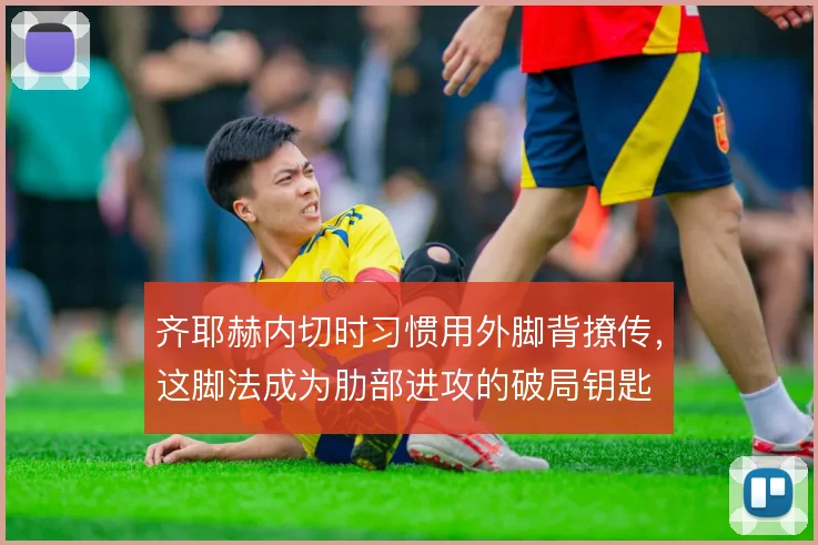 齐耶赫内切时习惯用外脚背撩传,这脚法成为肋部进攻的破局钥匙