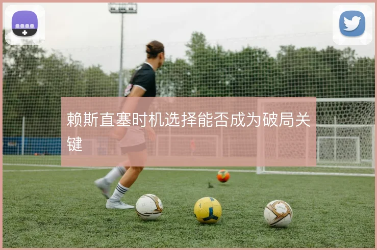 赖斯直塞时机选择能否成为破局关键