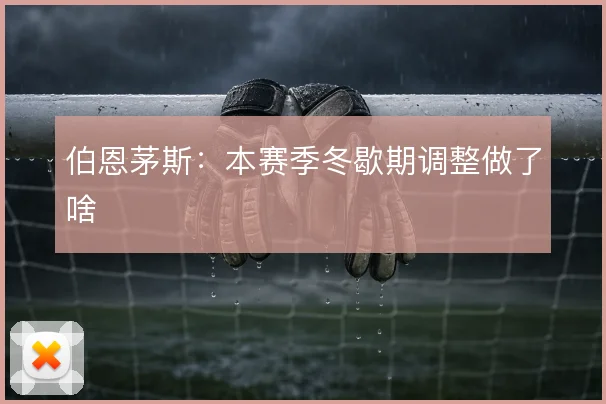 伯恩茅斯:本赛季冬歇期调整做了啥