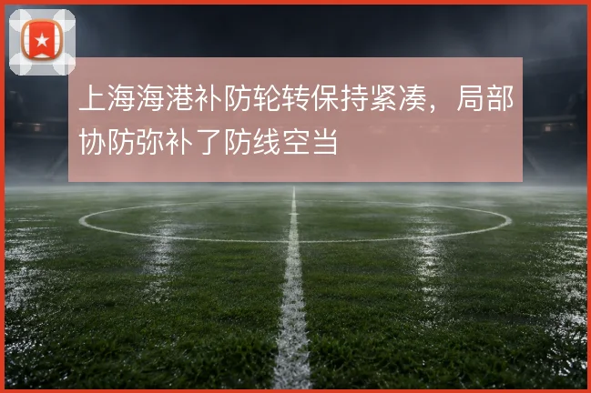 上海海港补防轮转保持紧凑,局部协防弥补了防线空当