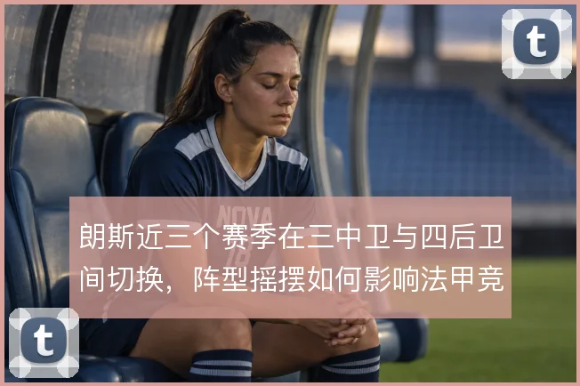 朗斯近三个赛季在三中卫与四后卫间切换，阵型摇摆如何影响法甲竞争力