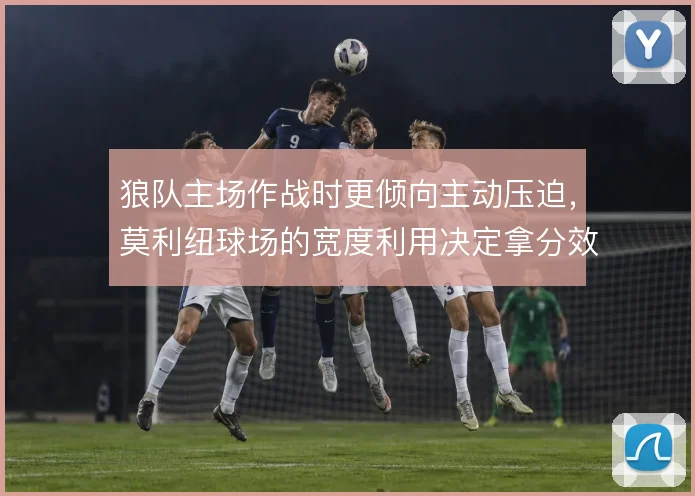 狼队主场作战时更倾向主动压迫,莫利纽球场的宽度利用决定拿分效率