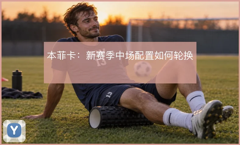 本菲卡：新赛季中场配置如何轮换