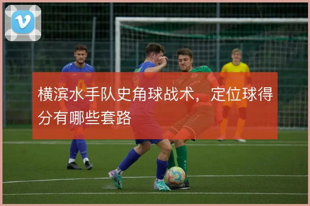 横滨水手队史角球战术,定位球得分有哪些套路