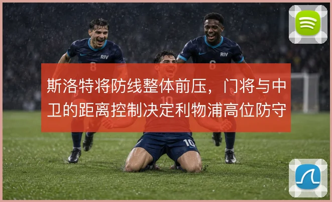 斯洛特将防线整体前压，门将与中卫的距离控制决定利物浦高位防守质量