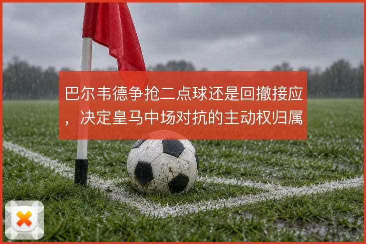 巴尔韦德争抢二点球还是回撤接应，决定皇马中场对抗的主动权归属