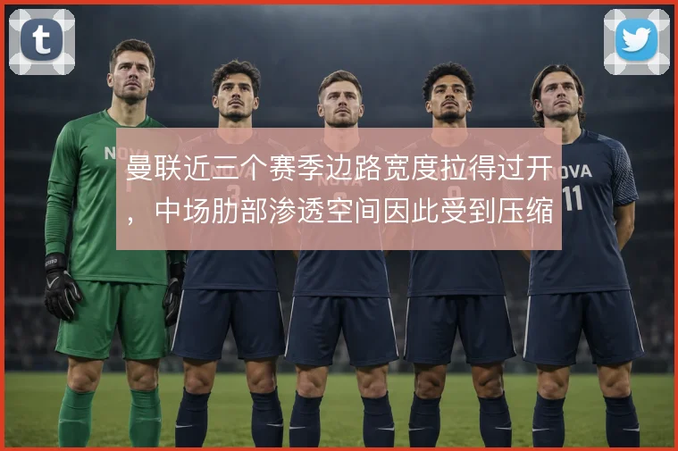 曼联近三个赛季边路宽度拉得过开,中场肋部渗透空间因此受到压缩