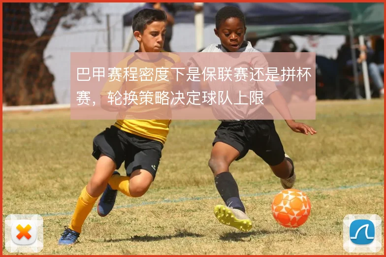 巴甲赛程密度下是保联赛还是拼杯赛，轮换策略决定球队上限