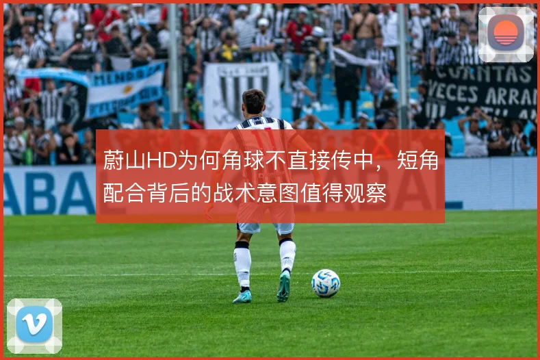 蔚山HD为何角球不直接传中,短角配合背后的战术意图值得观察