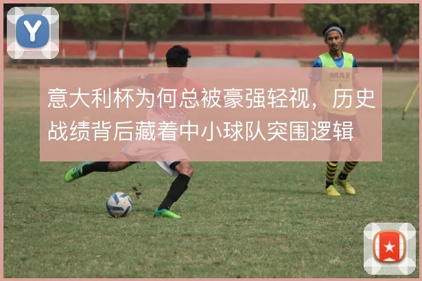 意大利杯为何总被豪强轻视,历史战绩背后藏着中小球队突围逻辑