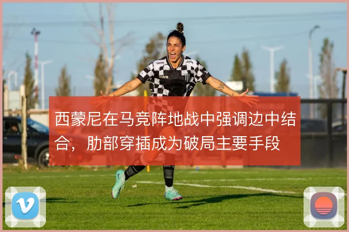 西蒙尼在马竞阵地战中强调边中结合，肋部穿插成为破局主要手段
