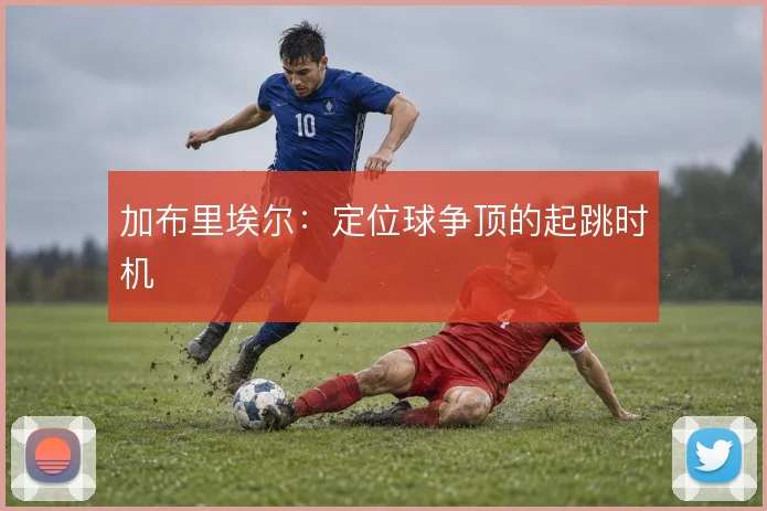 加布里埃尔：定位球争顶的起跳时机