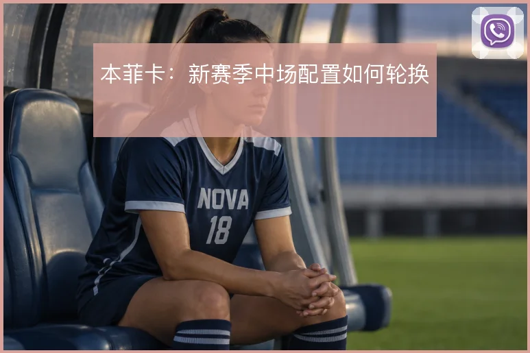 本菲卡：新赛季中场配置如何轮换