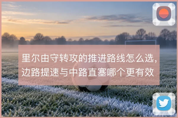里尔由守转攻的推进路线怎么选,边路提速与中路直塞哪个更有效