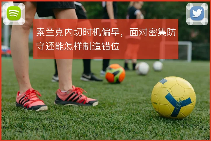索兰克内切时机偏早，面对密集防守还能怎样制造错位