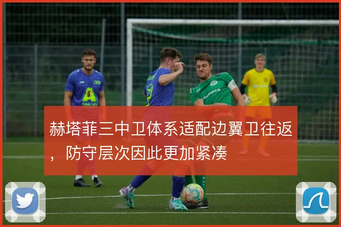 赫塔菲三中卫体系适配边翼卫往返，防守层次因此更加紧凑
