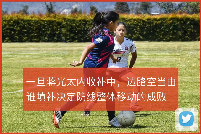 一旦蒋光太内收补中，边路空当由谁填补决定防线整体移动的成败