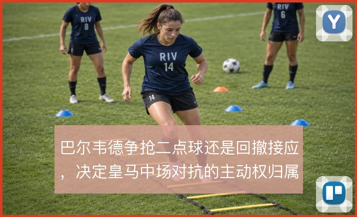 巴尔韦德争抢二点球还是回撤接应，决定皇马中场对抗的主动权归属