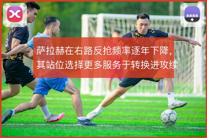 萨拉赫在右路反抢频率逐年下降,其站位选择更多服务于转换进攻续航
