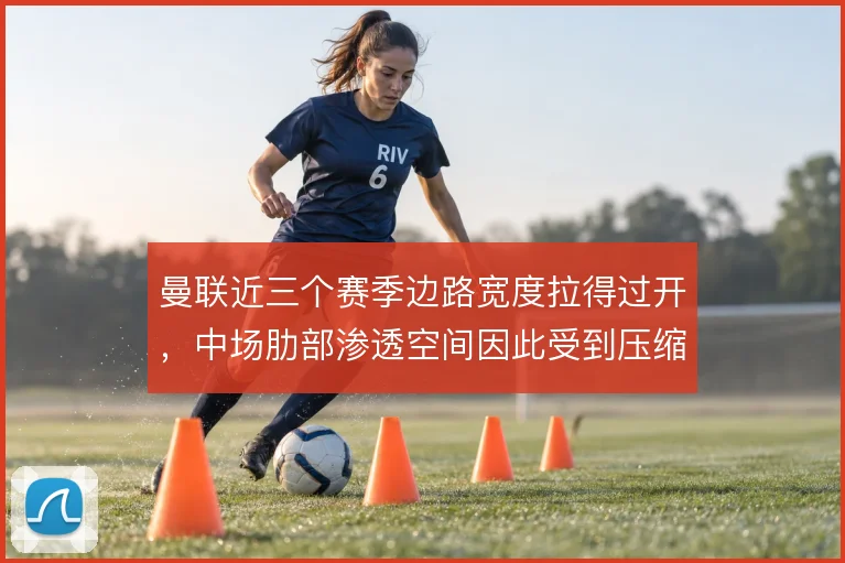曼联近三个赛季边路宽度拉得过开,中场肋部渗透空间因此受到压缩